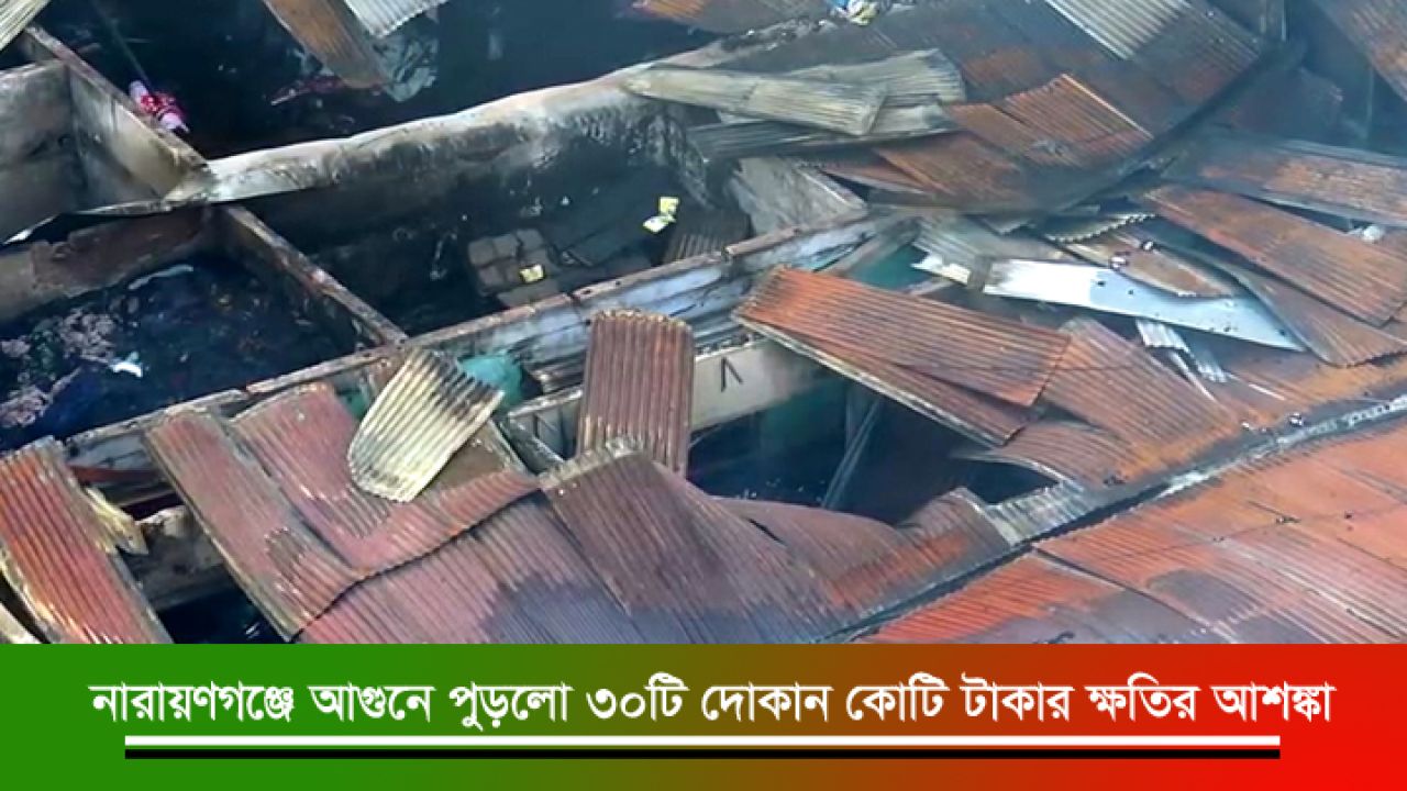 নারায়ণগঞ্জে আগুনে পুড়লো ৩০টি দোকান: কোটি টাকার ক্ষতির আশঙ্কা